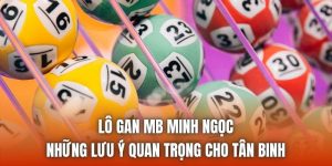 Lô Gan MB Minh Ngọc | Những Lưu Ý Quan Trọng Cho Tân Binh